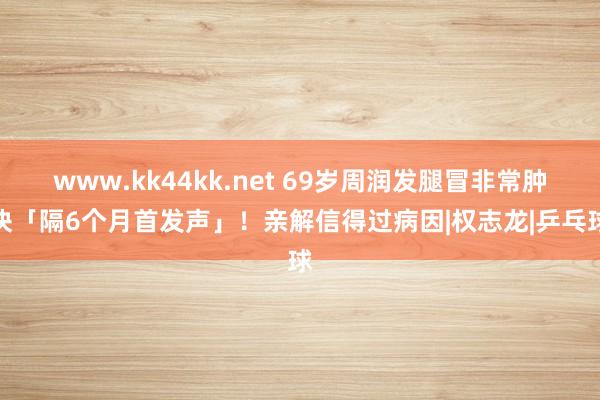 www.kk44kk.net 69岁周润发腿冒非常肿块「隔6个月首发声」！　亲解信得过病因|权志龙|乒乓球