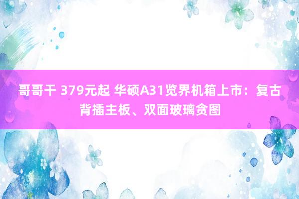 哥哥干 379元起 华硕A31览界机箱上市：复古背插主板、双面玻璃贪图