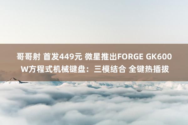 哥哥射 首发449元 微星推出FORGE GK600 W方程式机械键盘：三模结合 全键热插拔