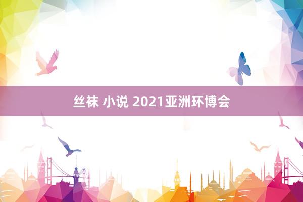 丝袜 小说 2021亚洲环博会