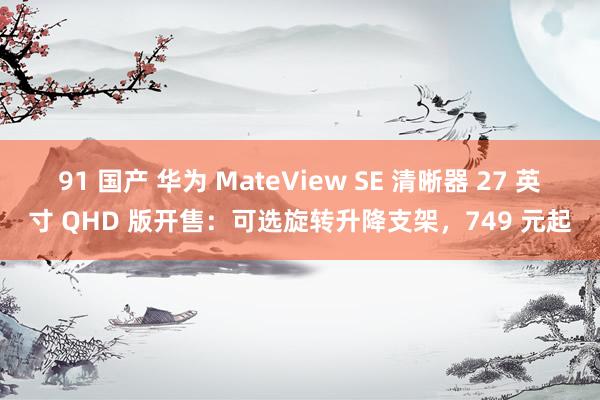 91 国产 华为 MateView SE 清晰器 27 英寸 QHD 版开售：可选旋转升降支架，749 元起