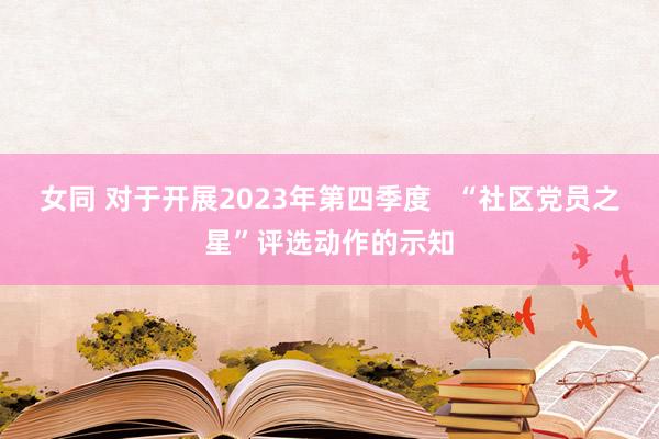 女同 对于开展2023年第四季度   “社区党员之星”评选动作的示知