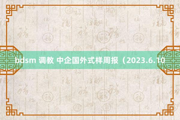 bdsm 调教 中企国外式样周报（2023.6.10