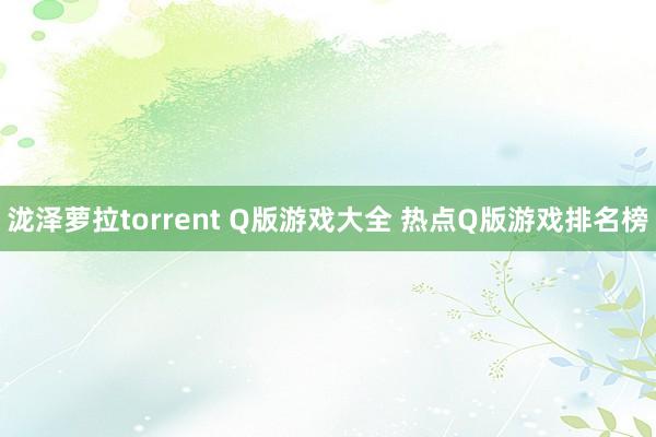 泷泽萝拉torrent Q版游戏大全 热点Q版游戏排名榜