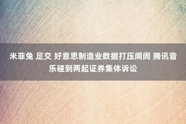 米菲兔 足交 好意思制造业数据打压阛阓 腾讯音乐碰到两起证券集体诉讼