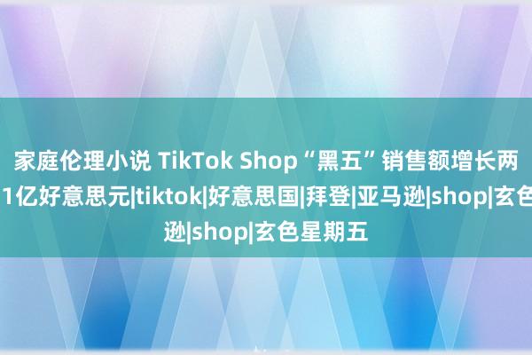 家庭伦理小说 TikTok Shop“黑五”销售额增长两倍 冲突1亿好意思元|tiktok|好意思国|拜登|亚马逊|shop|玄色星期五