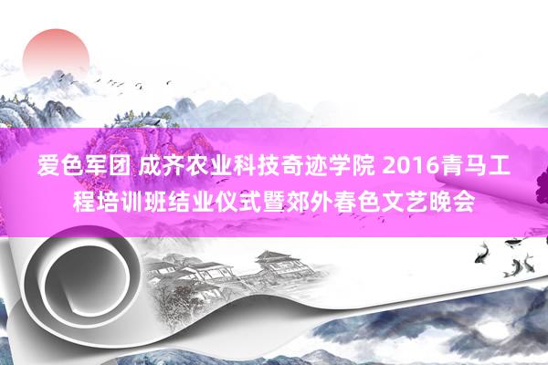 爱色军团 成齐农业科技奇迹学院 2016青马工程培训班结业仪式暨郊外春色文艺晚会