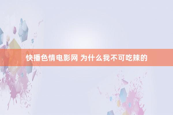 快播色情电影网 为什么我不可吃辣的