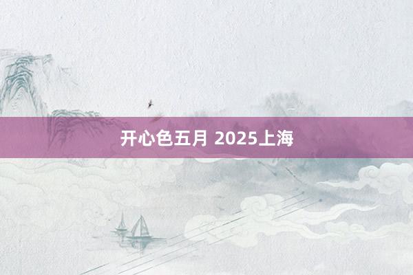 开心色五月 2025上海