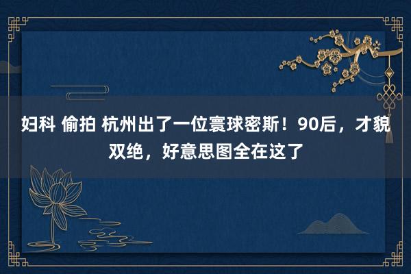 妇科 偷拍 杭州出了一位寰球密斯！90后，才貌双绝，好意思图全在这了