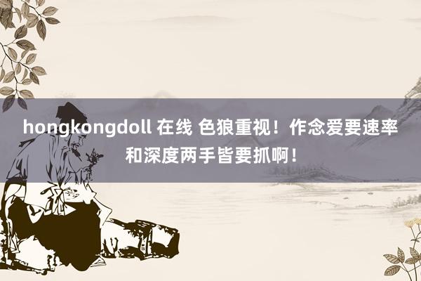 hongkongdoll 在线 色狼重视！作念爱要速率和深度两手皆要抓啊！