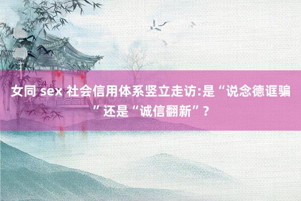 女同 sex 社会信用体系竖立走访:是“说念德诓骗”还是“诚信翻新”？