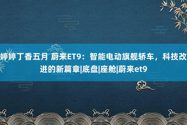 婷婷丁香五月 蔚来ET9：智能电动旗舰轿车，科技改进的新篇章|底盘|座舱|蔚来et9