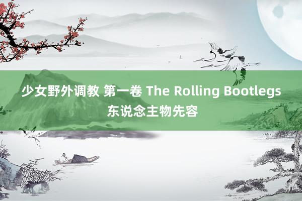 少女野外调教 第一卷 The Rolling Bootlegs 东说念主物先容